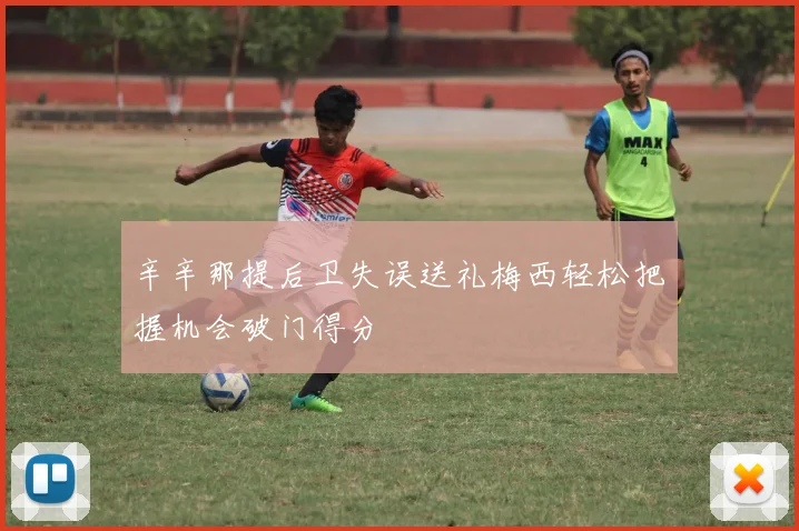 辛辛那提后卫失误送礼梅西轻松把握机会破门得分