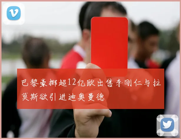 巴黎豪掷超12亿欧出售李刚仁与拉莫斯欲引进迪奥曼德