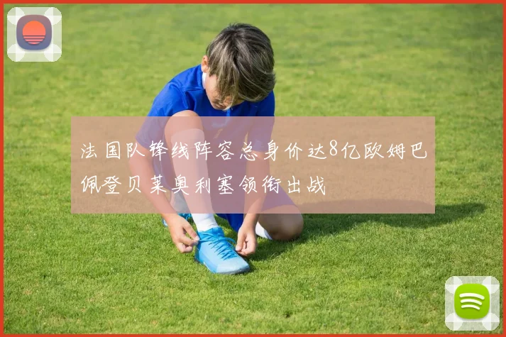 法国队锋线阵容总身价达8亿欧姆巴佩登贝莱奥利塞领衔出战