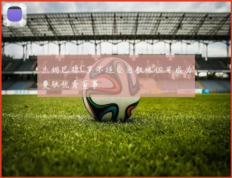 杰姆巴称C罗不适合当教练但可成为曼联优秀董事