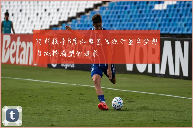 阿斯报导B席加盟皇马源于童年梦想与纯粹渴望的追求