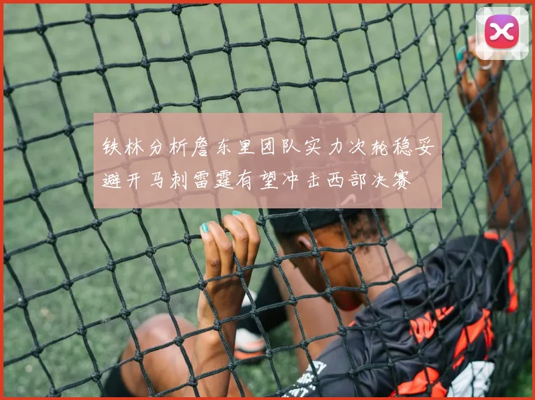 铁林分析詹东里团队实力次轮稳妥避开马刺雷霆有望冲击西部决赛