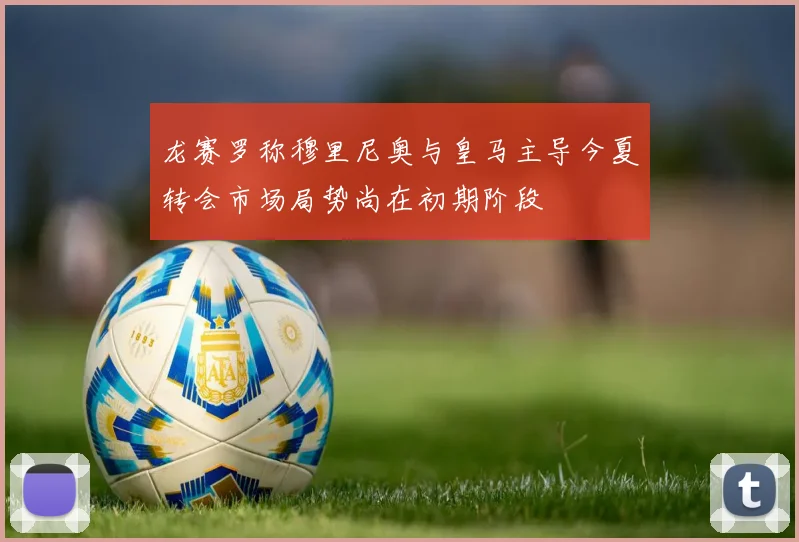 龙赛罗称穆里尼奥与皇马主导今夏转会市场局势尚在初期阶段