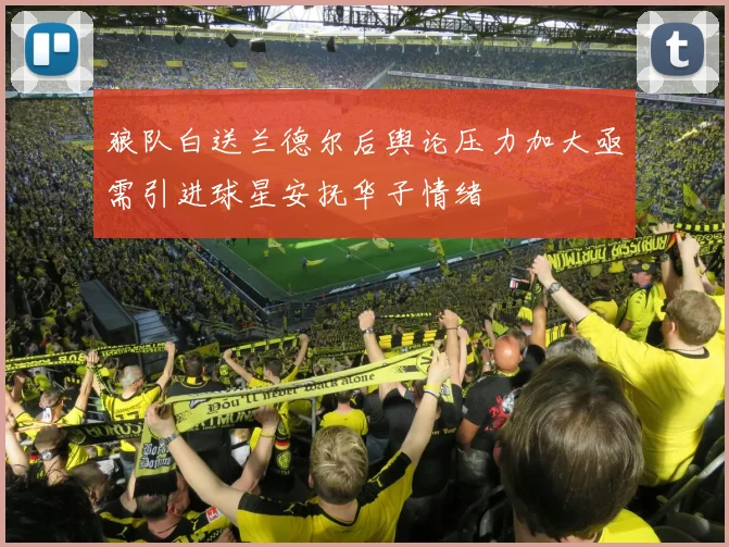 狼队白送兰德尔后舆论压力加大亟需引进球星安抚华子情绪