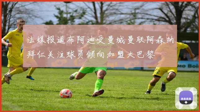 法媒报道布阿迪受曼城曼联阿森纳拜仁关注球员倾向加盟大巴黎
