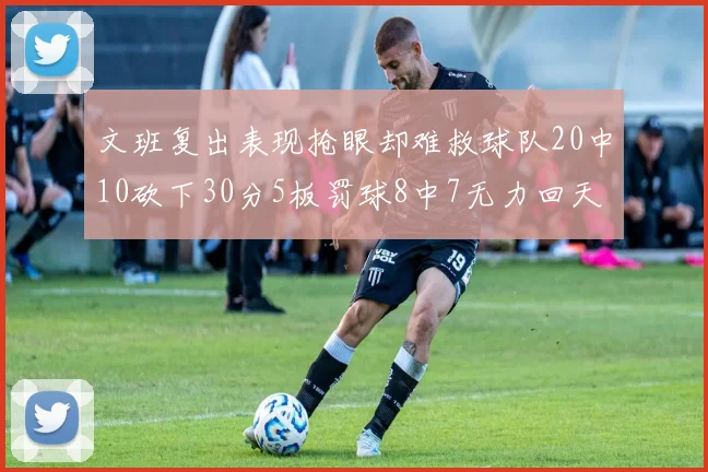 文班复出表现抢眼却难救球队20中10砍下30分5板罚球8中7无力回天