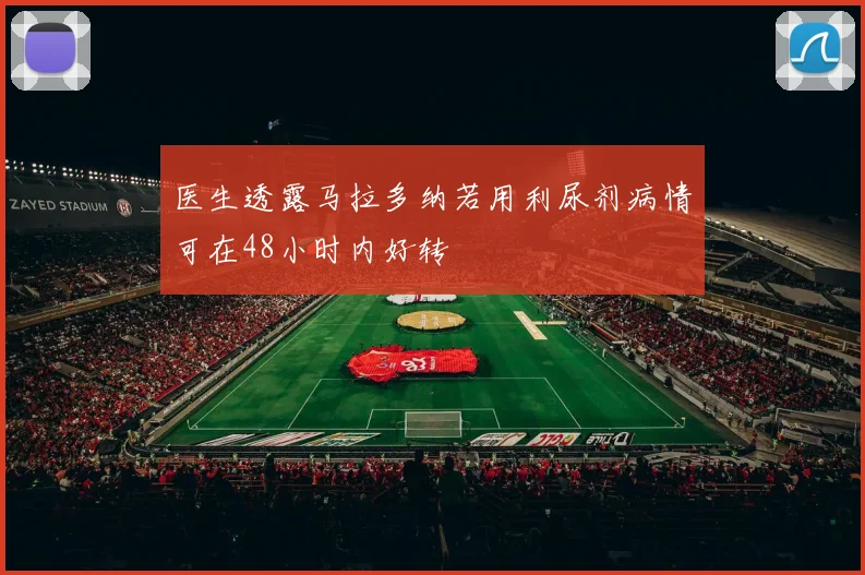 医生透露马拉多纳若用利尿剂病情可在48小时内好转