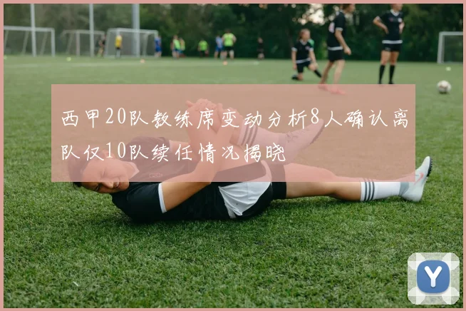 西甲20队教练席变动分析8人确认离队仅10队续任情况揭晓