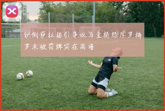 铲倒萨拉赫引争议马金桥怒斥罗梅罗未被罚牌实在离谱