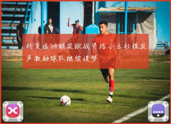 科莫成功锁定欧战资格小法社媒发声激励球队继续追梦