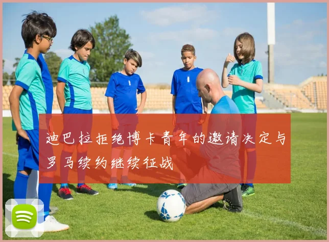 迪巴拉拒绝博卡青年的邀请决定与罗马续约继续征战