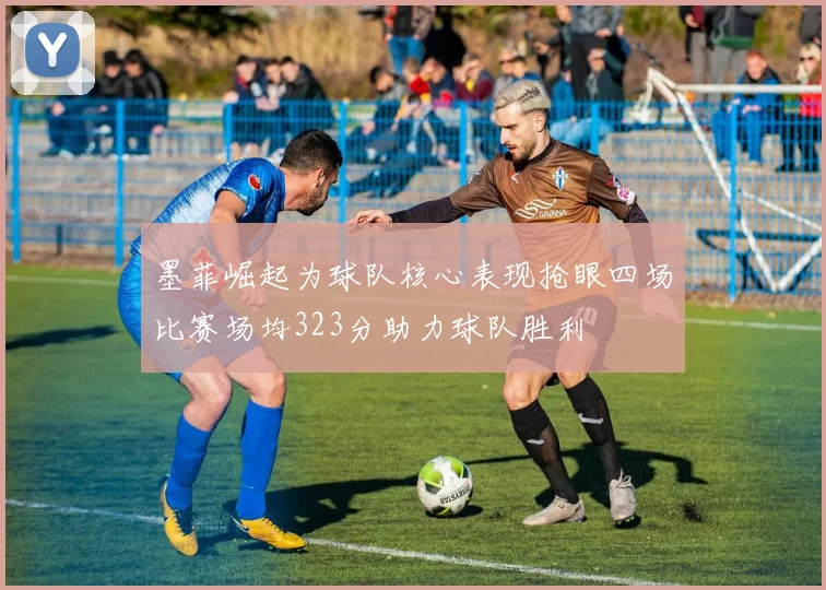 墨菲崛起为球队核心表现抢眼四场比赛场均323分助力球队胜利