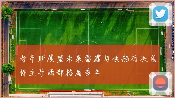 考辛斯展望未来雷霆与快船对决或将主导西部格局多年